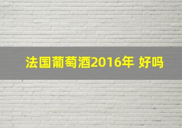 法国葡萄酒2016年 好吗